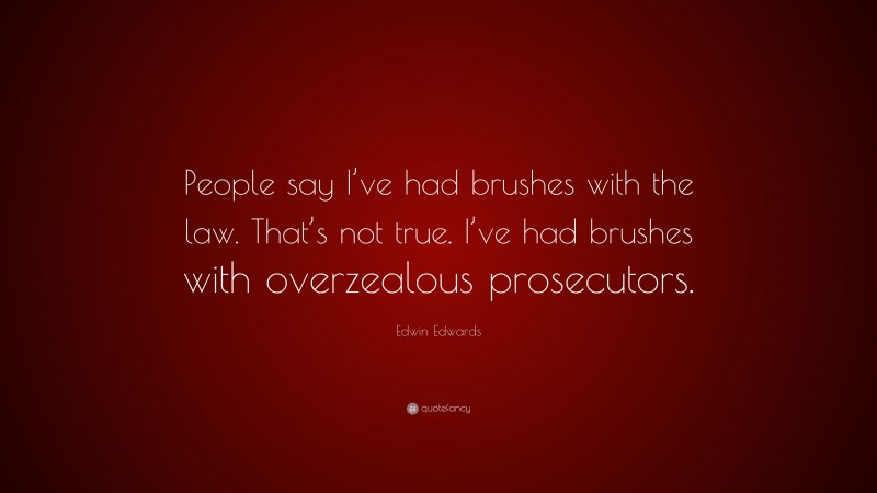 Edwin Edwards Quote: “People say I’ve had brushes with the law. That’s not true. I’ve had brushes with overzealous prosecutors.”
