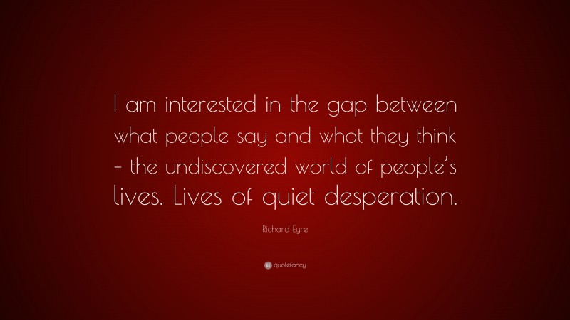 Richard Eyre Quote: “I am interested in the gap between what people say and what they think – the undiscovered world of people’s lives. Lives of quiet desperation.”
