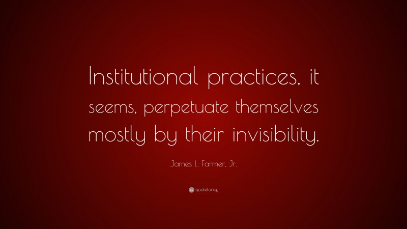 James L. Farmer, Jr. Quote: “Institutional practices, it seems, perpetuate themselves mostly by their invisibility.”
