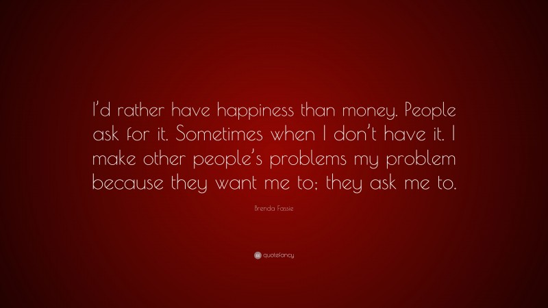 Brenda Fassie Quote: “I’d rather have happiness than money. People ask for it. Sometimes when I don’t have it. I make other people’s problems my problem because they want me to; they ask me to.”