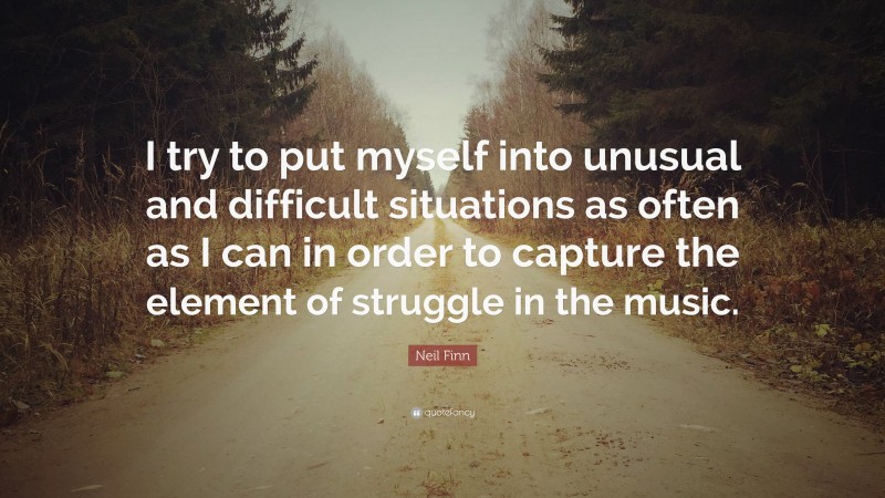 Neil Finn Quote: “I try to put myself into unusual and difficult situations as often as I can in order to capture the element of struggle in the music.”