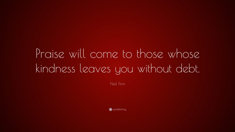 Neil Finn Quote: “Praise will come to those whose kindness leaves you without debt.”