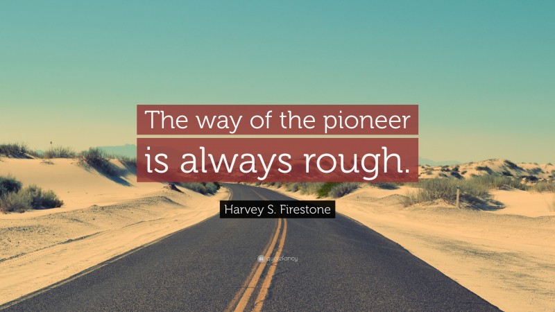 Harvey S. Firestone Quote: “The way of the pioneer is always rough.”
