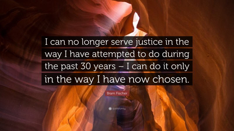 Bram Fischer Quote: “I can no longer serve justice in the way I have attempted to do during the past 30 years – I can do it only in the way I have now chosen.”
