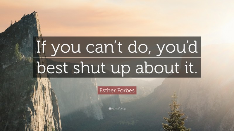 Esther Forbes Quote: “If you can’t do, you’d best shut up about it.”