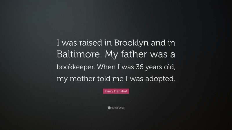 Harry Frankfurt Quote: “I was raised in Brooklyn and in Baltimore. My father was a bookkeeper. When I was 36 years old, my mother told me I was adopted.”