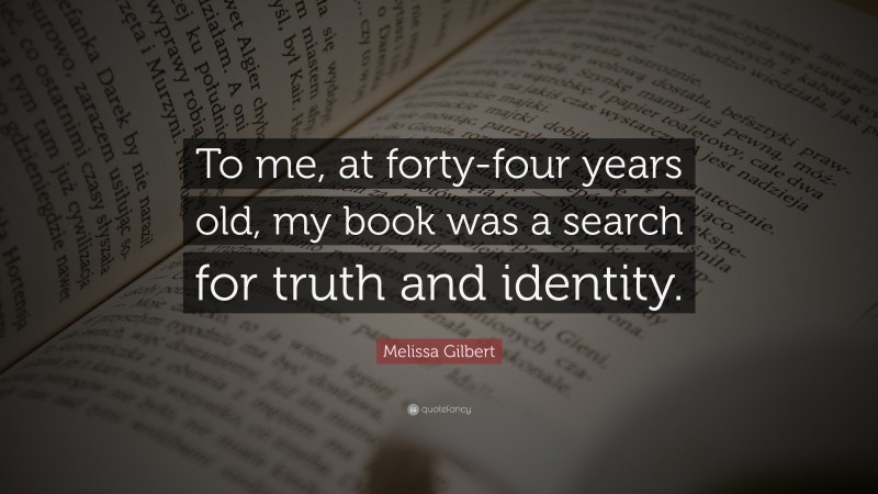 Melissa Gilbert Quote: “To me, at forty-four years old, my book was a search for truth and identity.”