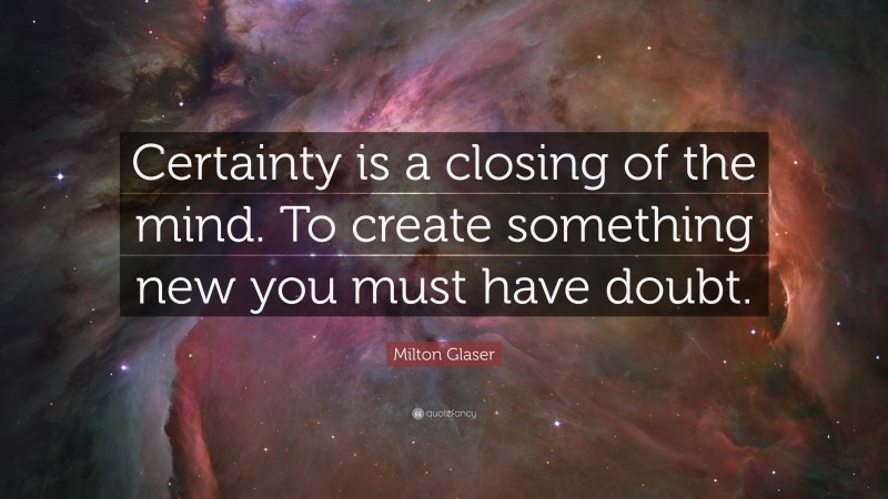 Milton Glaser Quote: “Certainty is a closing of the mind. To create something new you must have doubt.”