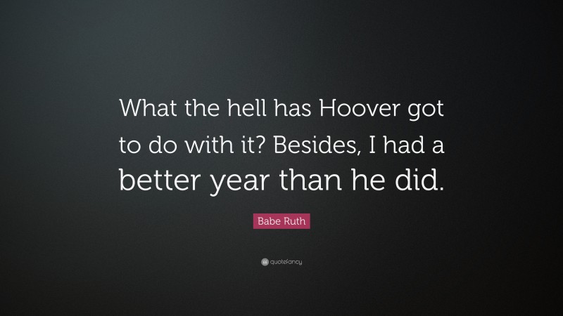Baseball Quotes: “What the hell has Hoover got to do with it? Besides, I had a better year than he did.” — Babe Ruth