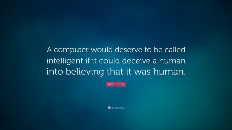 Alan Turing Quote: “A computer would deserve to be called intelligent if it could deceive a human into believing that it was human.”