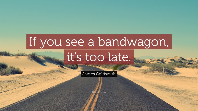 James Goldsmith Quote: “If you see a bandwagon, it’s too late.”
