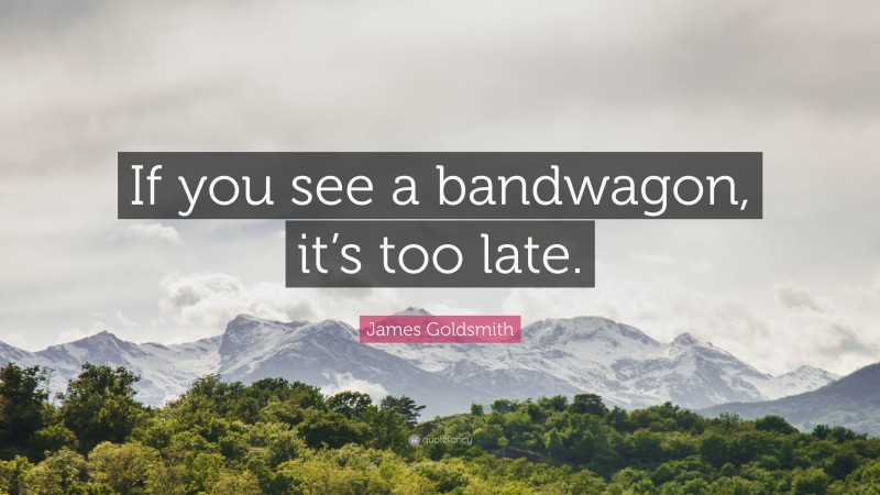 James Goldsmith Quote: “If you see a bandwagon, it’s too late.”