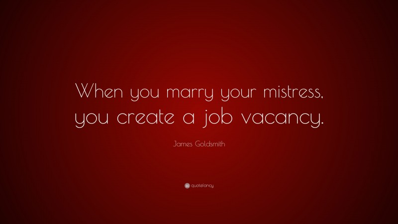 James Goldsmith Quote: “When you marry your mistress, you create a job vacancy.”