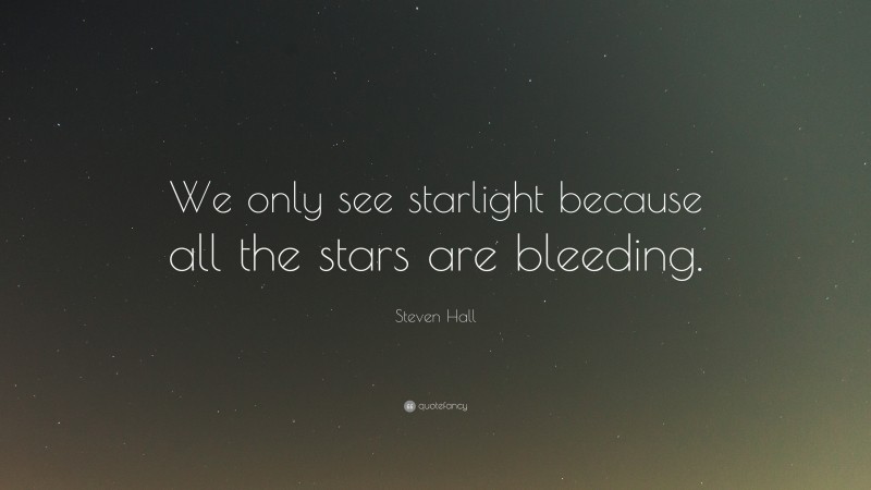 Steven Hall Quote: “We only see starlight because all the stars are bleeding.”