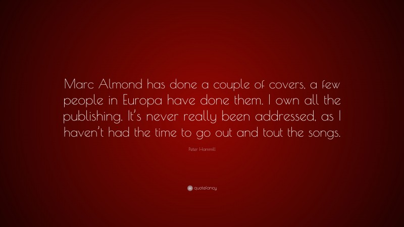 Peter Hammill Quote: “Marc Almond has done a couple of covers, a few people in Europa have done them. I own all the publishing. It’s never really been addressed, as I haven’t had the time to go out and tout the songs.”