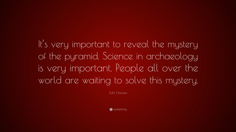 Zahi Hawass Quote: “It’s very important to reveal the mystery of the pyramid. Science in archaeology is very important. People all over the world are waiting to solve this mystery.”