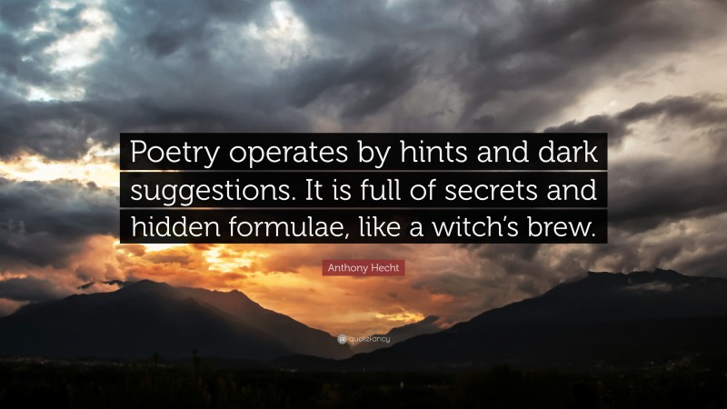 Anthony Hecht Quote: “Poetry operates by hints and dark suggestions. It is full of secrets and hidden formulae, like a witch’s brew.”