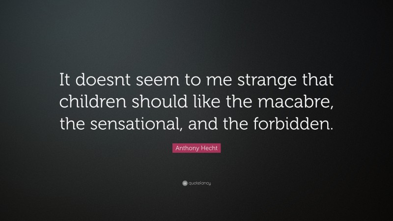 Anthony Hecht Quote: “It doesnt seem to me strange that children should like the macabre, the sensational, and the forbidden.”