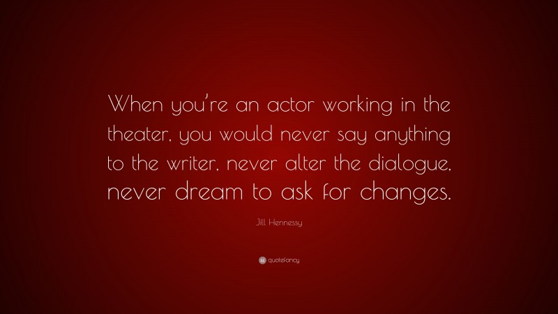 Jill Hennessy Quote: “When you’re an actor working in the theater, you would never say anything to the writer, never alter the dialogue, never dream to ask for changes.”