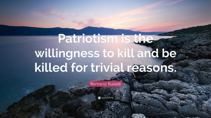 Bertrand Russell Quote: “Patriotism is the willingness to kill and be killed for trivial reasons.”