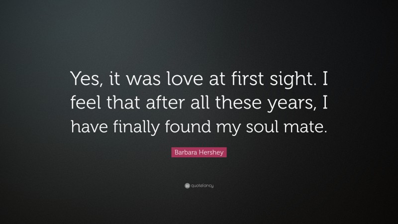 Barbara Hershey Quote: “Yes, it was love at first sight. I feel that after all these years, I have finally found my soul mate.”