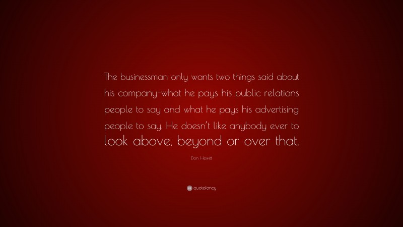 Don Hewitt Quote: “The businessman only wants two things said about his company-what he pays his public relations people to say and what he pays his advertising people to say. He doesn’t like anybody ever to look above, beyond or over that.”