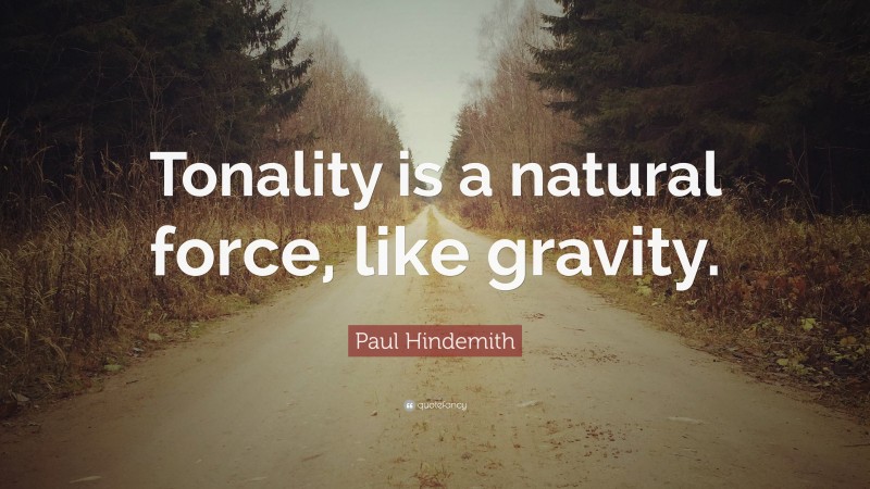 Paul Hindemith Quote: “Tonality is a natural force, like gravity.”