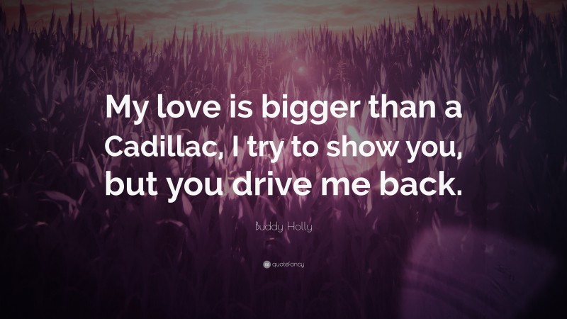 Buddy Holly Quote: “My love is bigger than a Cadillac, I try to show you, but you drive me back.”