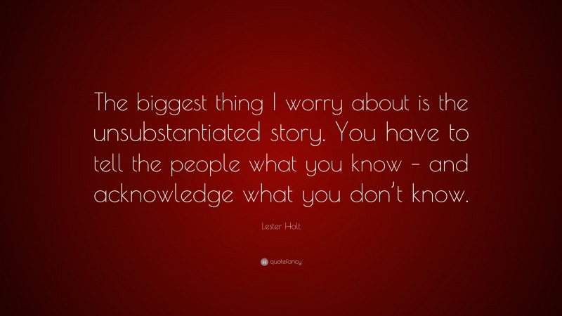 Lester Holt Quote: “The biggest thing I worry about is the unsubstantiated story. You have to tell the people what you know – and acknowledge what you don’t know.”