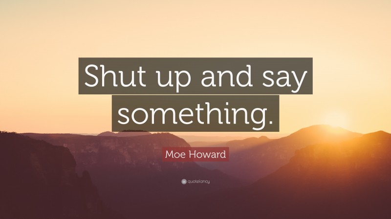 Moe Howard Quote: “Shut up and say something.”