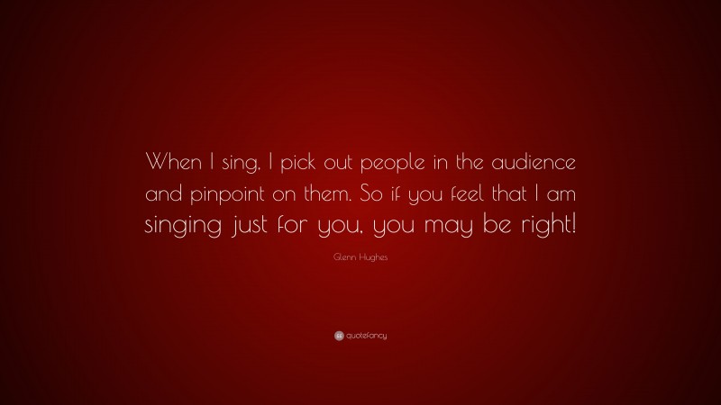Glenn Hughes Quote: “When I sing, I pick out people in the audience and pinpoint on them. So if you feel that I am singing just for you, you may be right!”