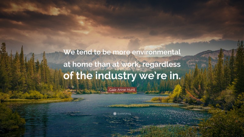 Gale Anne Hurd Quote: “We tend to be more environmental at home than at work, regardless of the industry we’re in.”