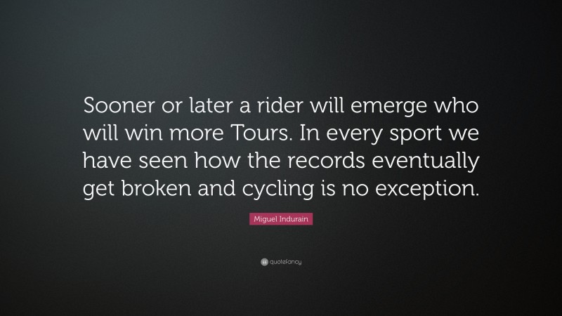 Miguel Indurain Quote: “Sooner or later a rider will emerge who will win more Tours. In every sport we have seen how the records eventually get broken and cycling is no exception.”
