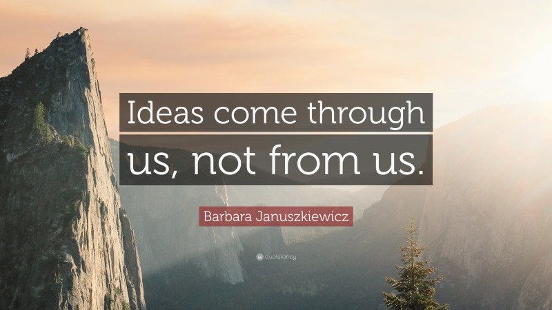 Barbara Januszkiewicz Quote: “Ideas come through us, not from us.”