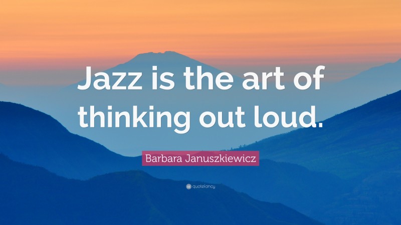 Barbara Januszkiewicz Quote: “Jazz is the art of thinking out loud.”