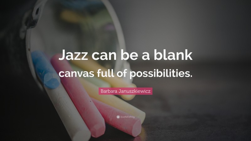Barbara Januszkiewicz Quote: “Jazz can be a blank canvas full of possibilities.”