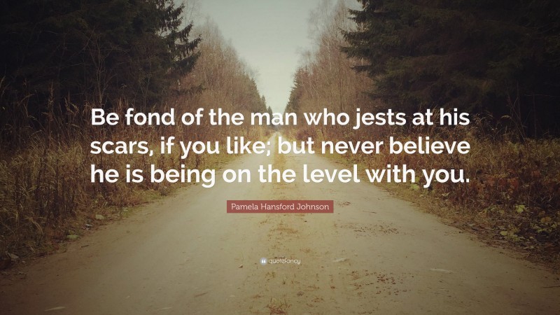 Pamela Hansford Johnson Quote: “Be fond of the man who jests at his scars, if you like; but never believe he is being on the level with you.”