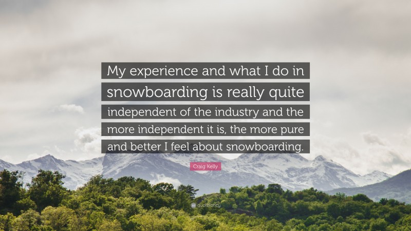 Craig Kelly Quote: “My experience and what I do in snowboarding is really quite independent of the industry and the more independent it is, the more pure and better I feel about snowboarding.”