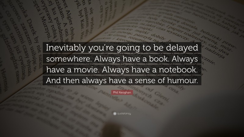 Phil Keoghan Quote: “Inevitably you’re going to be delayed somewhere. Always have a book. Always have a movie. Always have a notebook. And then always have a sense of humour.”