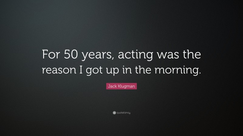 Jack Klugman Quote: “For 50 years, acting was the reason I got up in the morning.”