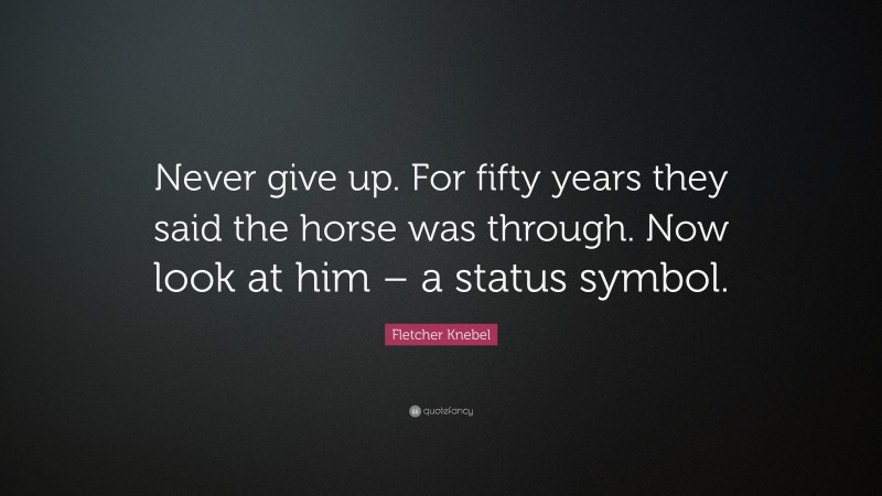 Fletcher Knebel Quote: “Never give up. For fifty years they said the horse was through. Now look at him – a status symbol.”