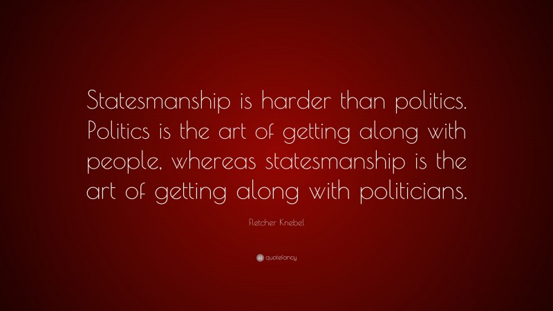 Fletcher Knebel Quote: “Statesmanship is harder than politics. Politics is the art of getting along with people, whereas statesmanship is the art of getting along with politicians.”