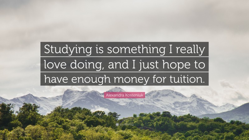 Alexandra Kosteniuk Quote: “Studying is something I really love doing, and I just hope to have enough money for tuition.”