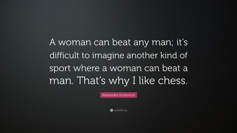 Alexandra Kosteniuk Quote: “A woman can beat any man; it’s difficult to imagine another kind of sport where a woman can beat a man. That’s why I like chess.”