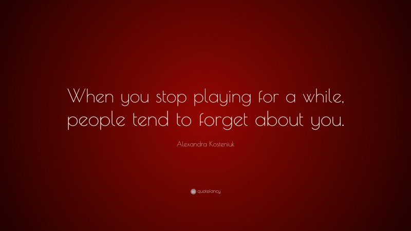 Alexandra Kosteniuk Quote: “When you stop playing for a while, people tend to forget about you.”