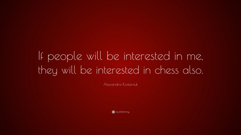 Alexandra Kosteniuk Quote: “If people will be interested in me, they will be interested in chess also.”