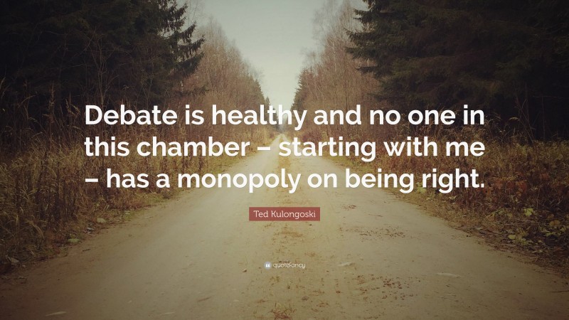 Ted Kulongoski Quote: “Debate is healthy and no one in this chamber – starting with me – has a monopoly on being right.”