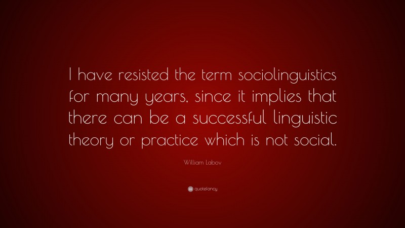 William Labov Quote: “I have resisted the term sociolinguistics for many years, since it implies that there can be a successful linguistic theory or practice which is not social.”