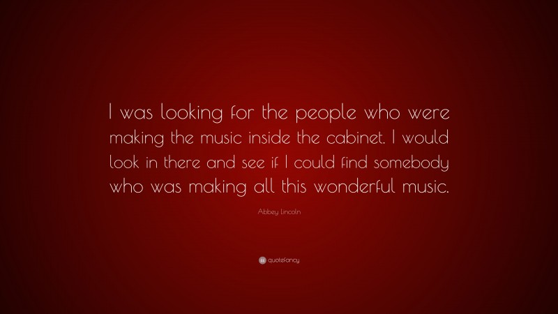 Abbey Lincoln Quote: “I was looking for the people who were making the music inside the cabinet. I would look in there and see if I could find somebody who was making all this wonderful music.”