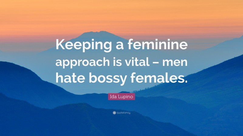 Ida Lupino Quote: “Keeping a feminine approach is vital – men hate bossy females.”